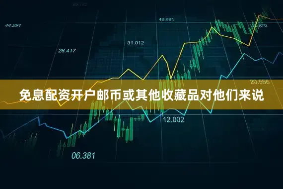 免息配资开户邮币或其他收藏品对他们来说
