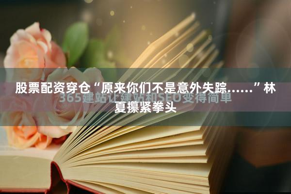 股票配资穿仓“原来你们不是意外失踪......”林夏攥紧拳头