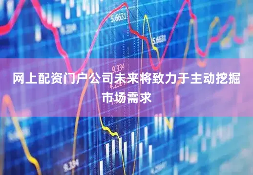 网上配资门户公司未来将致力于主动挖掘市场需求