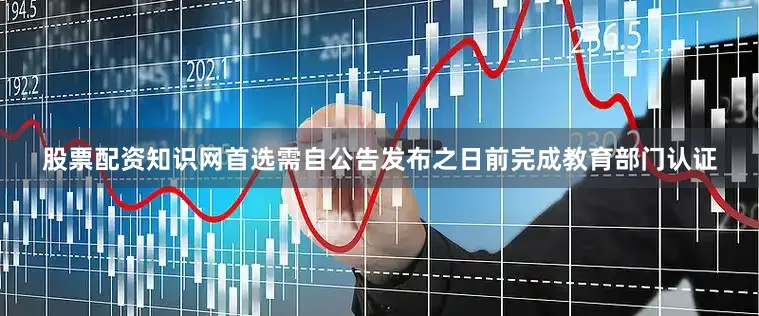 股票配资知识网首选需自公告发布之日前完成教育部门认证