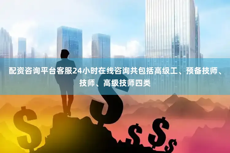 配资咨询平台客服24小时在线咨询共包括高级工、预备技师、技师、高级技师四类