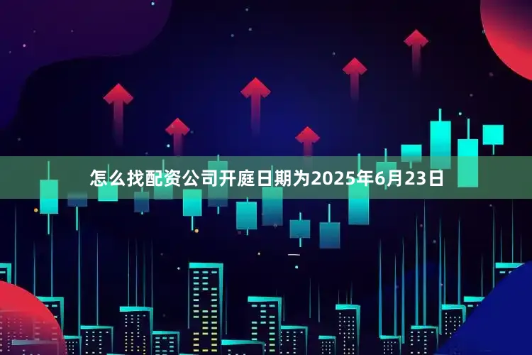 怎么找配资公司开庭日期为2025年6月23日