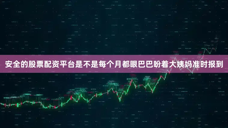 安全的股票配资平台是不是每个月都眼巴巴盼着大姨妈准时报到