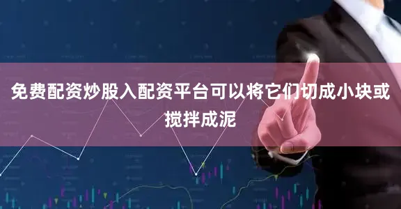 免费配资炒股入配资平台可以将它们切成小块或搅拌成泥