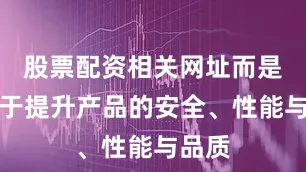 股票配资相关网址而是专注于提升产品的安全、性能与品质