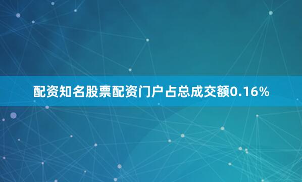 配资知名股票配资门户占总成交额0.16%