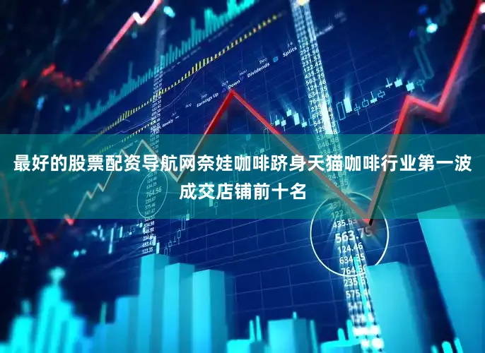 最好的股票配资导航网奈娃咖啡跻身天猫咖啡行业第一波成交店铺前十名
