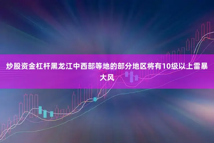 炒股资金杠杆黑龙江中西部等地的部分地区将有10级以上雷暴大风