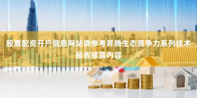 股票配资开户信息网站请参考昇腾生态竞争力系列技术报告披露内容