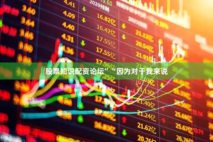 股票知识配资论坛”　　“因为对于我来说