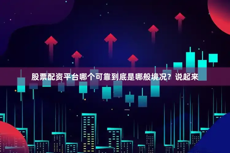 股票配资平台哪个可靠到底是哪般境况？说起来