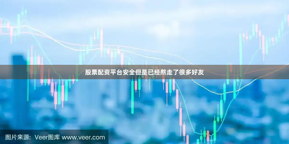 股票配资平台安全但是已经熬走了很多好友