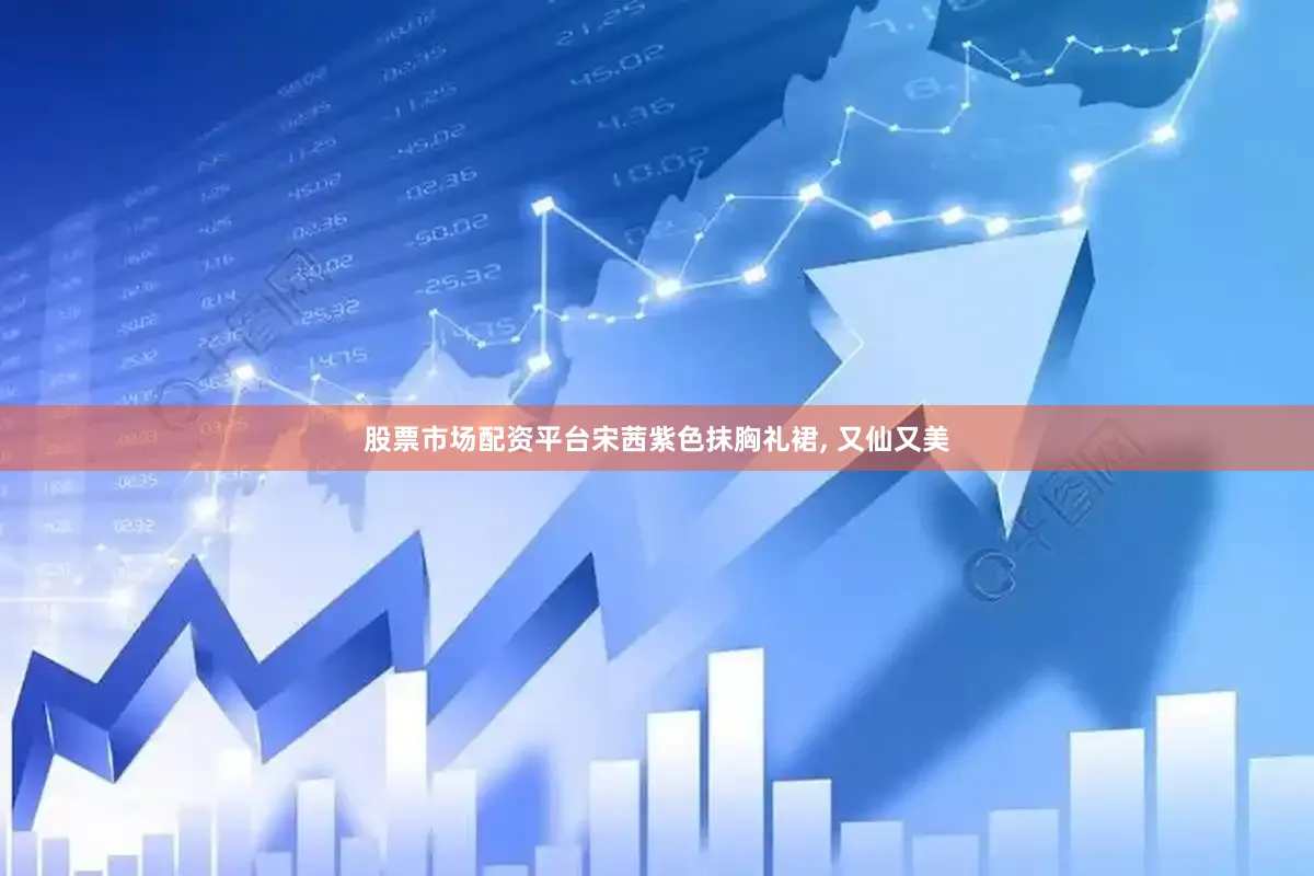 股票市场配资平台宋茜紫色抹胸礼裙, 又仙又美