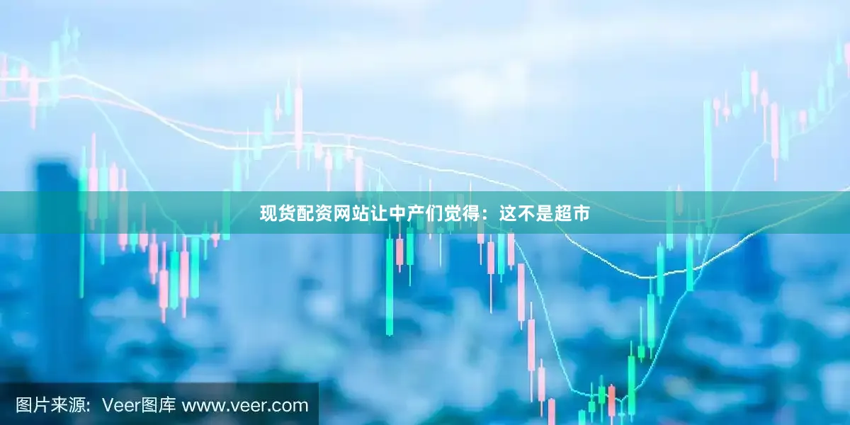 现货配资网站让中产们觉得：这不是超市