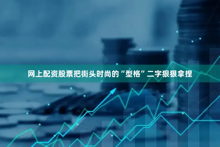 网上配资股票把街头时尚的“型格”二字狠狠拿捏