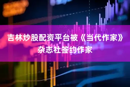 吉林炒股配资平台被《当代作家》杂志社签约作家