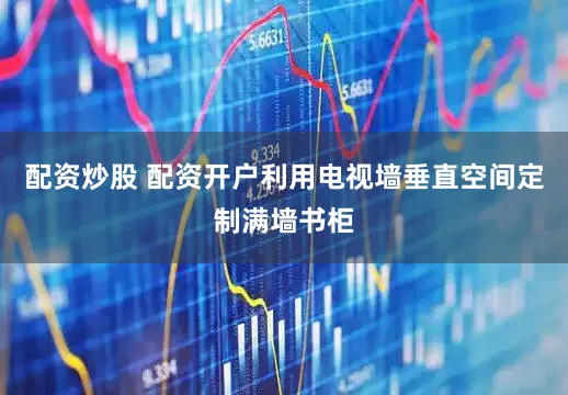 配资炒股 配资开户利用电视墙垂直空间定制满墙书柜