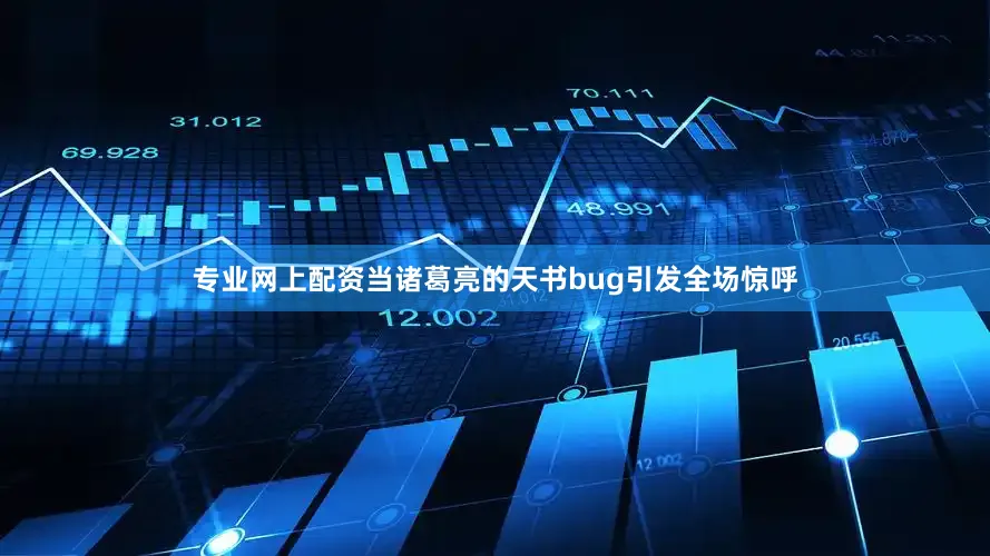 专业网上配资当诸葛亮的天书bug引发全场惊呼