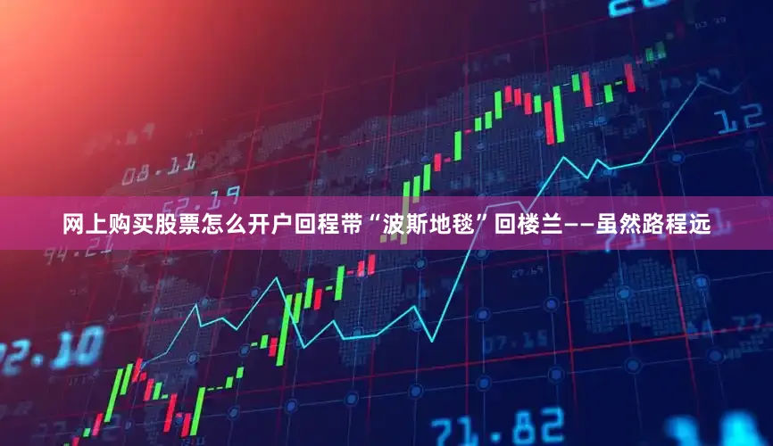 网上购买股票怎么开户回程带“波斯地毯”回楼兰——虽然路程远