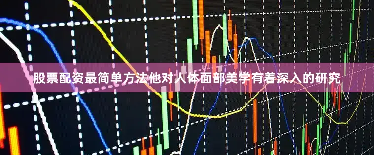 股票配资最简单方法他对人体面部美学有着深入的研究
