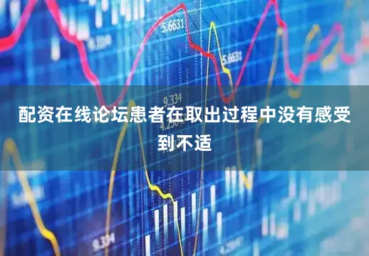 配资在线论坛患者在取出过程中没有感受到不适