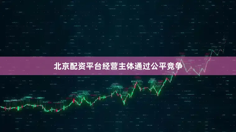 北京配资平台经营主体通过公平竞争