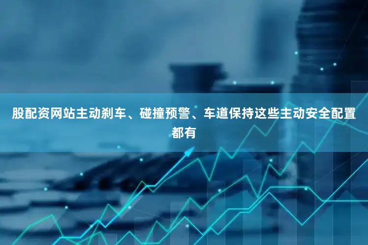 股配资网站主动刹车、碰撞预警、车道保持这些主动安全配置都有