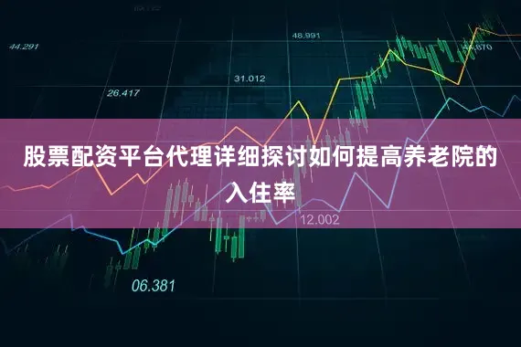 股票配资平台代理详细探讨如何提高养老院的入住率