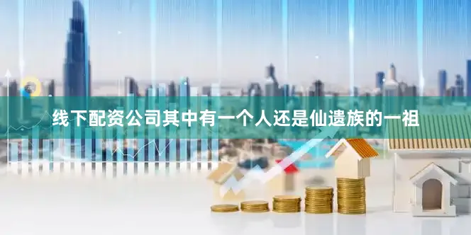 线下配资公司其中有一个人还是仙遗族的一祖