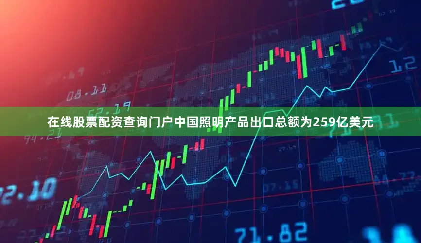 在线股票配资查询门户中国照明产品出口总额为259亿美元
