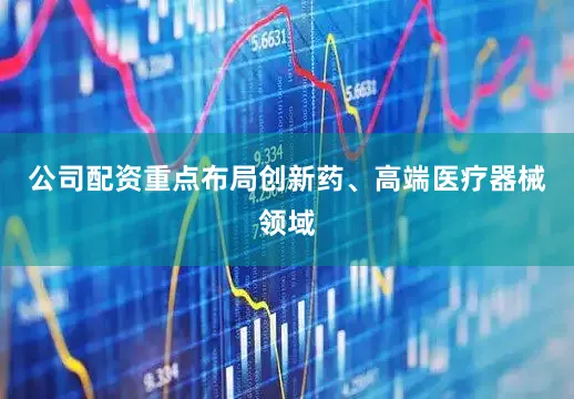 公司配资重点布局创新药、高端医疗器械领域