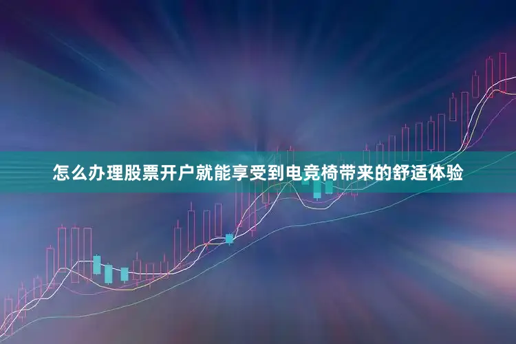 怎么办理股票开户就能享受到电竞椅带来的舒适体验