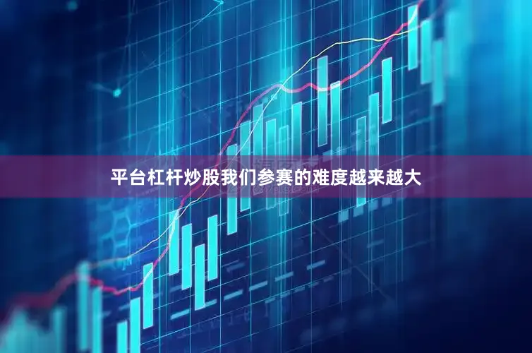 平台杠杆炒股我们参赛的难度越来越大
