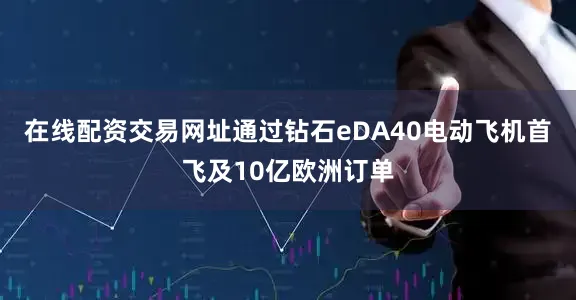 在线配资交易网址通过钻石eDA40电动飞机首飞及10亿欧洲订单
