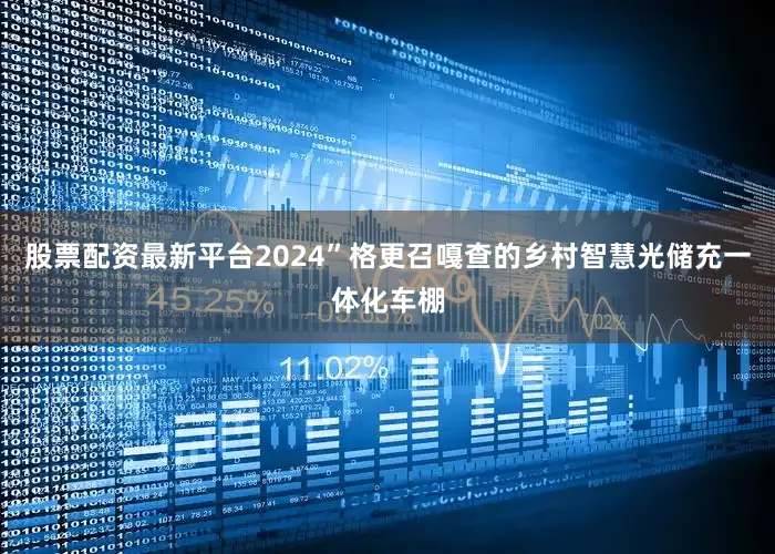 股票配资最新平台2024”格更召嘎查的乡村智慧光储充一体化车棚