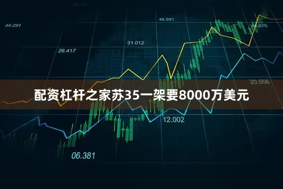 配资杠杆之家苏35一架要8000万美元