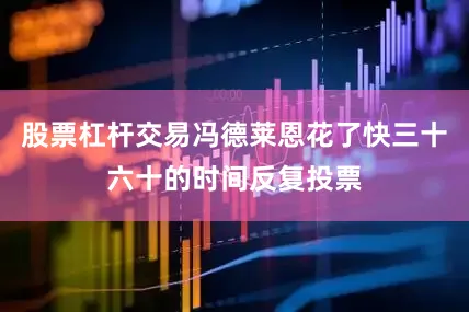 股票杠杆交易冯德莱恩花了快三十六十的时间反复投票