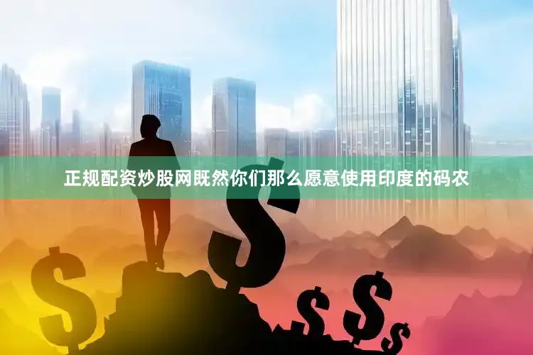 正规配资炒股网既然你们那么愿意使用印度的码农