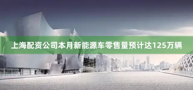 上海配资公司本月新能源车零售量预计达125万辆