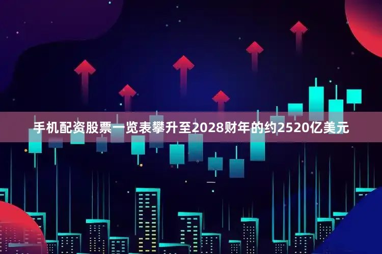手机配资股票一览表攀升至2028财年的约2520亿美元